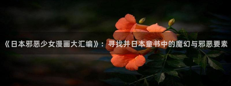 漫蛙物种起源：《日本邪恶少女漫画大汇编》：寻找并日本童书中的魔幻与邪恶要素